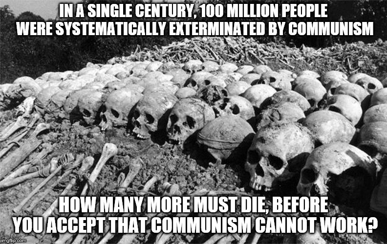 end communism, NOW! | IN A SINGLE CENTURY, 100 MILLION PEOPLE WERE SYSTEMATICALLY EXTERMINATED BY COMMUNISM; HOW MANY MORE MUST DIE, BEFORE YOU ACCEPT THAT COMMUNISM CANNOT WORK? | image tagged in politics,communism | made w/ Imgflip meme maker