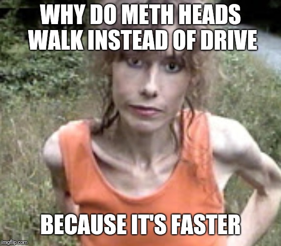 WHY DO METH HEADS WALK INSTEAD OF DRIVE; BECAUSE IT'S FASTER | image tagged in meth | made w/ Imgflip meme maker