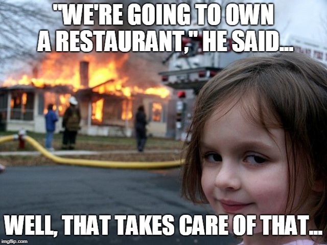 "WE'RE GOING TO OWN A RESTAURANT," HE SAID... WELL, THAT TAKES CARE OF THAT... | image tagged in disaster girl,no way | made w/ Imgflip meme maker