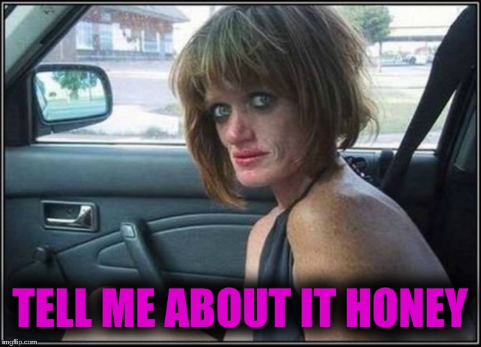 Ugly meth heroin addict Prostitute hoe in car | TELL ME ABOUT IT HONEY | image tagged in ugly meth heroin addict prostitute hoe in car | made w/ Imgflip meme maker