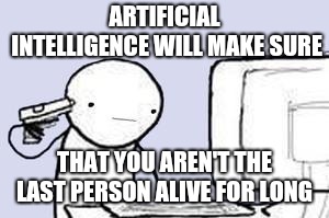 Computer Suicide | ARTIFICIAL INTELLIGENCE WILL MAKE SURE THAT YOU AREN'T THE LAST PERSON ALIVE FOR LONG | image tagged in computer suicide | made w/ Imgflip meme maker