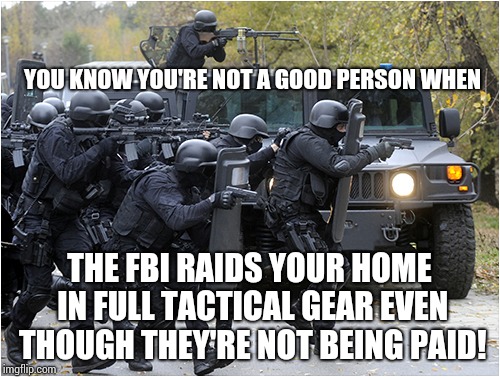 I Was Just Chillin Officers | YOU KNOW YOU'RE NOT A GOOD PERSON WHEN; THE FBI RAIDS YOUR HOME IN FULL TACTICAL GEAR EVEN THOUGH THEY'RE NOT BEING PAID! | image tagged in mr rogers thug life,stone cold,memes,fbi lacks conviction,why is the fbi here,too funny | made w/ Imgflip meme maker