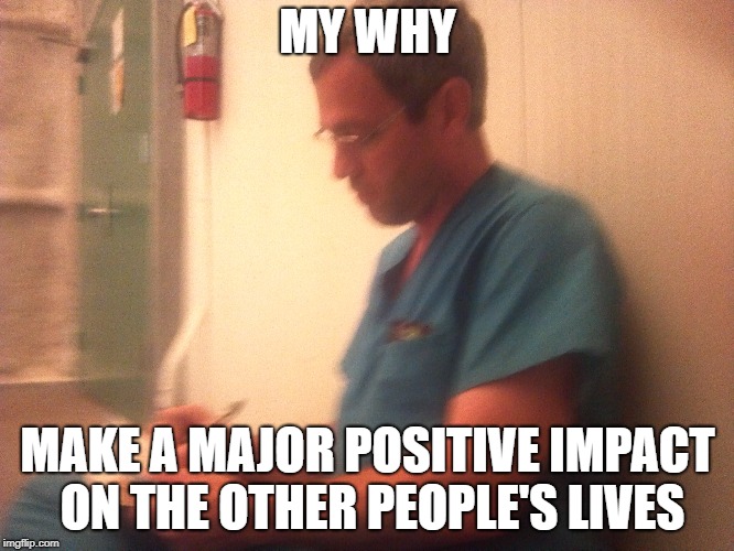 MY WHY; MAKE A MAJOR POSITIVE IMPACT ON THE OTHER PEOPLE'S LIVES | made w/ Imgflip meme maker