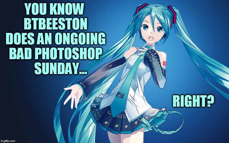 YOU KNOW BTBEESTON DOES AN ONGOING BAD PHOTOSHOP     SUNDAY... RIGHT? | made w/ Imgflip meme maker