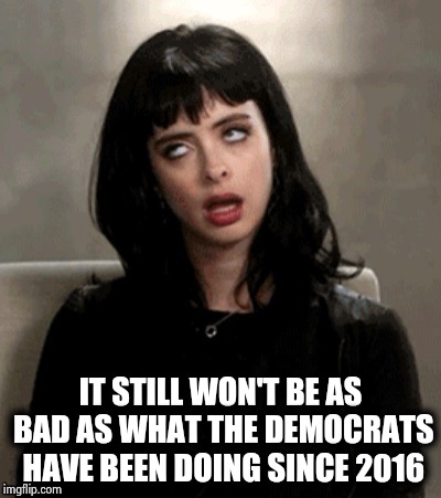 Kristen Ritter eye roll | IT STILL WON'T BE AS BAD AS WHAT THE DEMOCRATS HAVE BEEN DOING SINCE 2016 | image tagged in kristen ritter eye roll | made w/ Imgflip meme maker