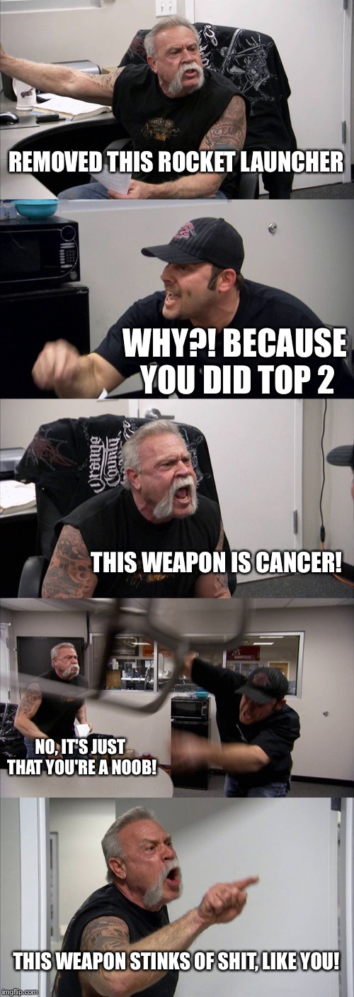 American Chopper Argument Meme | REMOVED THIS ROCKET LAUNCHER; WHY?! BECAUSE YOU DID TOP 2; THIS WEAPON IS CANCER! NO, IT'S JUST THAT YOU'RE A NOOB! THIS WEAPON STINKS OF SHIT, LIKE YOU! | image tagged in memes,american chopper argument | made w/ Imgflip meme maker