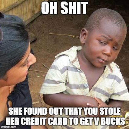 Third World Skeptical Kid | OH SHIT; SHE FOUND OUT THAT YOU STOLE HER CREDIT CARD TO GET V BUCKS | image tagged in memes,third world skeptical kid | made w/ Imgflip meme maker