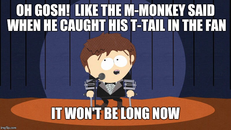 jimmy valmer stand up | OH GOSH!  LIKE THE M-MONKEY SAID WHEN HE CAUGHT HIS T-TAIL IN THE FAN IT WON'T BE LONG NOW | image tagged in jv | made w/ Imgflip meme maker