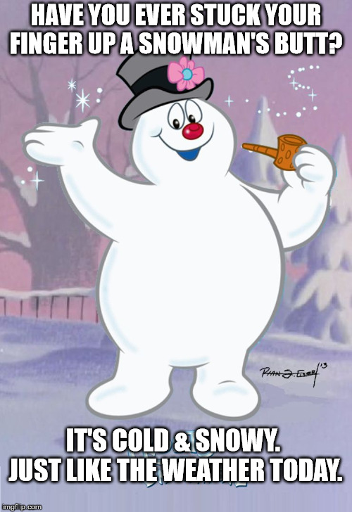 Today's forecast. | HAVE YOU EVER STUCK YOUR FINGER UP A SNOWMAN'S BUTT? IT'S COLD & SNOWY. JUST LIKE THE WEATHER TODAY. | image tagged in frosty the snowman,weather | made w/ Imgflip meme maker