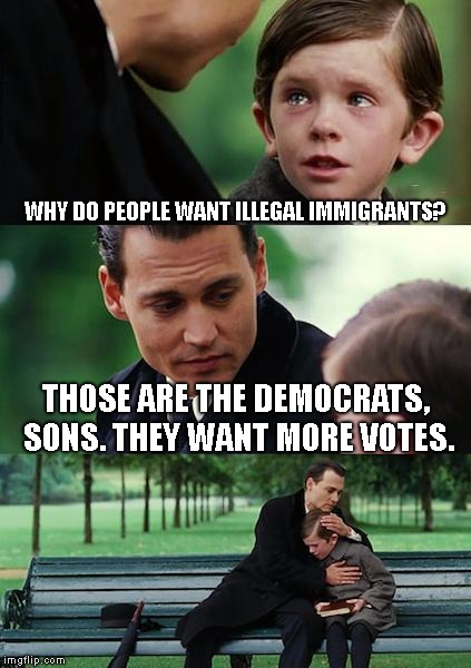Finding Neverland | WHY DO PEOPLE WANT ILLEGAL IMMIGRANTS? THOSE ARE THE DEMOCRATS, SONS. THEY WANT MORE VOTES. | image tagged in memes,finding neverland | made w/ Imgflip meme maker