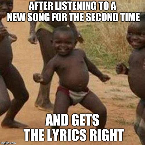 Third World Success Kid | AFTER LISTENING TO A NEW SONG FOR THE SECOND TIME; AND GETS THE LYRICS RIGHT | image tagged in memes,third world success kid | made w/ Imgflip meme maker