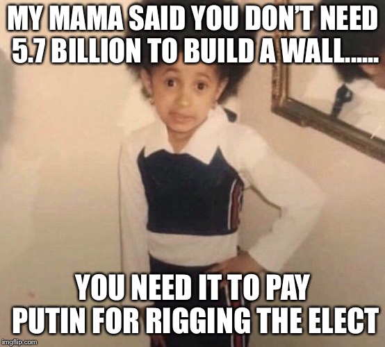 CardiB little girl | MY MAMA SAID YOU DON’T NEED 5.7 BILLION TO BUILD A WALL...... YOU NEED IT TO PAY PUTIN FOR RIGGING THE ELECTION | image tagged in cardib little girl | made w/ Imgflip meme maker