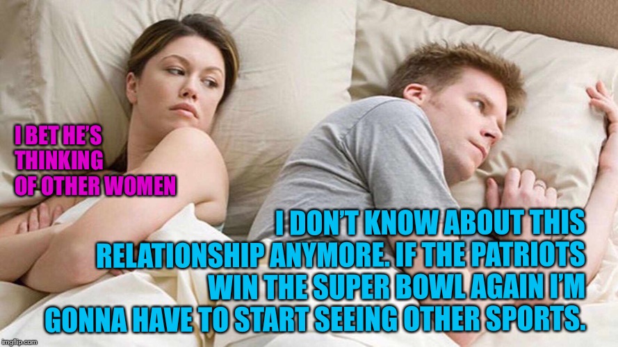 I Bet He's Thinking About Other Women Meme | I BET HE’S THINKING OF OTHER WOMEN; I DON’T KNOW ABOUT THIS RELATIONSHIP ANYMORE. IF THE PATRIOTS WIN THE SUPER BOWL AGAIN I’M GONNA HAVE TO START SEEING OTHER SPORTS. | image tagged in i bet he's thinking about other women | made w/ Imgflip meme maker