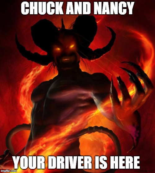 And then the devil said | CHUCK AND NANCY; YOUR DRIVER IS HERE | image tagged in and then the devil said | made w/ Imgflip meme maker