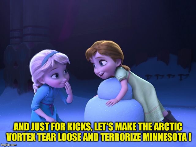 Anna and Elsa, those little terrors | AND JUST FOR KICKS, LET'S MAKE THE ARCTIC VORTEX TEAR LOOSE AND TERRORIZE MINNESOTA ! | image tagged in frozen | made w/ Imgflip meme maker