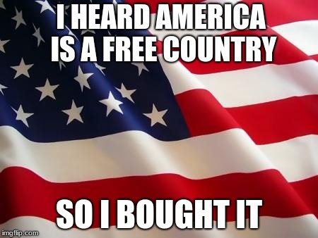 American flag | I HEARD AMERICA IS A FREE COUNTRY; SO I BOUGHT IT | image tagged in american flag | made w/ Imgflip meme maker