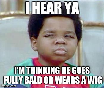 Whatchu Talkin' Bout, Willis? | I HEAR YA I'M THINKING HE GOES FULLY BALD OR WEARS A WIG | image tagged in whatchu talkin' bout willis | made w/ Imgflip meme maker