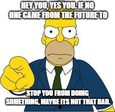 Hey you  | HEY YOU, YES YOU. IF NO ONE CAME FROM THE FUTURE TO; STOP YOU FROM DOING SOMETHING, MAYBE ITS NOT THAT BAD. | image tagged in hey you | made w/ Imgflip meme maker