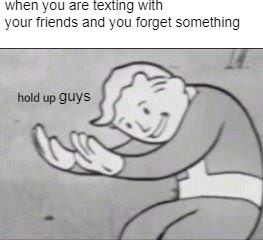 Fallout Hold Up | when you are texting with your friends and you forget something; guys | image tagged in fallout hold up | made w/ Imgflip meme maker