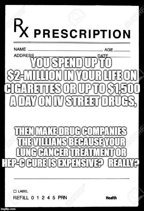 Rx | YOU SPEND UP TO $2-MILLION IN YOUR LIFE ON CIGARETTES OR UP TO $1,500  A DAY ON IV STREET DRUGS, THEN MAKE DRUG COMPANIES THE VILLIANS BECAUSE YOUR LUNG CANCER TREATMENT OR HEP-C CURE IS EXPENSIVE?   REALLY? | image tagged in rx | made w/ Imgflip meme maker