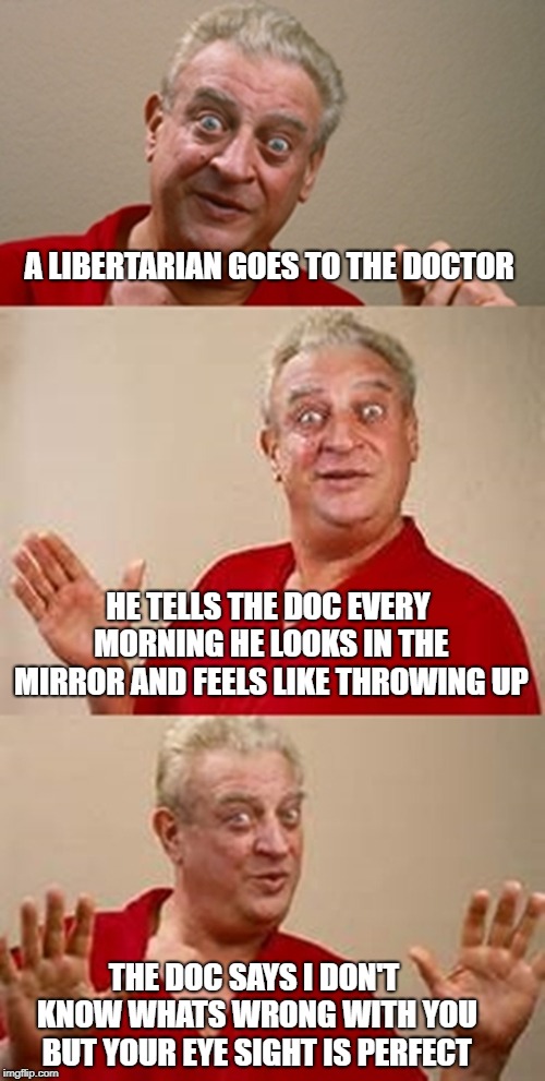 bad pun Dangerfield  | A LIBERTARIAN GOES TO THE DOCTOR; HE TELLS THE DOC EVERY MORNING HE LOOKS IN THE MIRROR AND FEELS LIKE THROWING UP; THE DOC SAYS I DON'T KNOW WHATS WRONG WITH YOU BUT YOUR EYE SIGHT IS PERFECT | image tagged in bad pun dangerfield | made w/ Imgflip meme maker