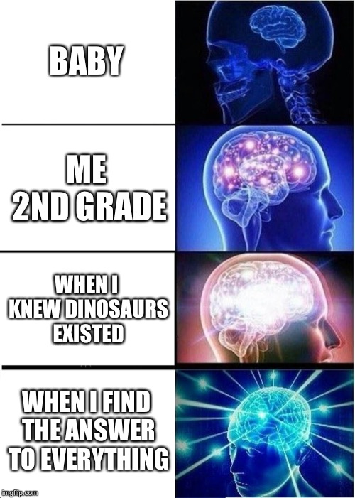 Expanding Brain | BABY; ME 2ND GRADE; WHEN I KNEW DINOSAURS EXISTED; WHEN I FIND THE ANSWER TO EVERYTHING | image tagged in memes,expanding brain | made w/ Imgflip meme maker