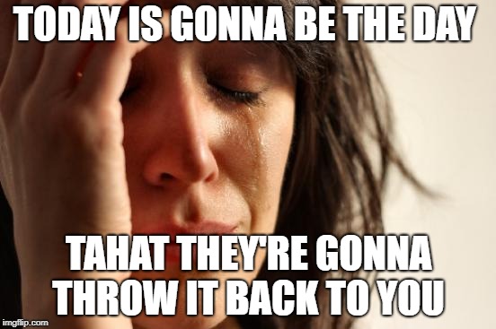 Too many Times
 | TODAY IS GONNA BE THE DAY; TAHAT THEY'RE GONNA THROW IT BACK TO YOU | image tagged in memes,first world problems,oasis,wonderwall,funnymemes | made w/ Imgflip meme maker