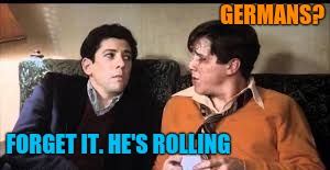 GERMANS? FORGET IT. HE'S ROLLING | made w/ Imgflip meme maker