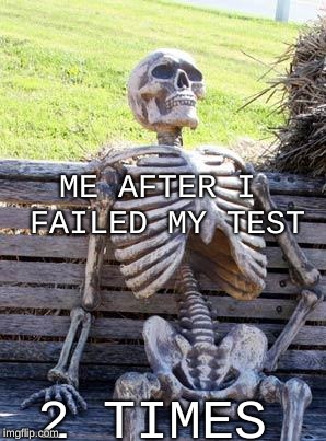 Waiting Skeleton | ME AFTER I FAILED MY TEST; 2 TIMES | image tagged in memes,waiting skeleton | made w/ Imgflip meme maker