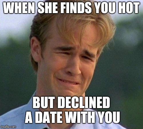 1990s First World Problems Meme | WHEN SHE FINDS YOU HOT; BUT DECLINED A DATE WITH YOU | image tagged in memes,1990s first world problems | made w/ Imgflip meme maker
