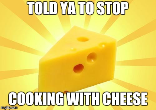 Cheese Time | TOLD YA TO STOP COOKING WITH CHEESE | image tagged in cheese time | made w/ Imgflip meme maker