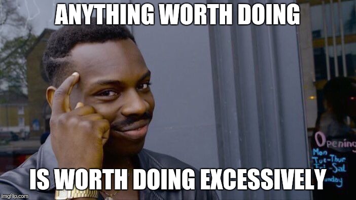 Roll Safe Think About It Meme | ANYTHING WORTH DOING IS WORTH DOING EXCESSIVELY | image tagged in memes,roll safe think about it | made w/ Imgflip meme maker