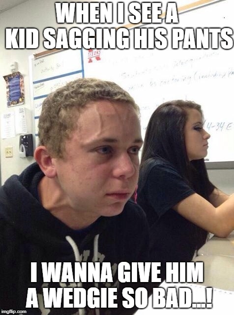 He's practically ASKING for it | WHEN I SEE A KID SAGGING HIS PANTS; I WANNA GIVE HIM A WEDGIE SO BAD...! | image tagged in straining kid,memes,wedgie | made w/ Imgflip meme maker