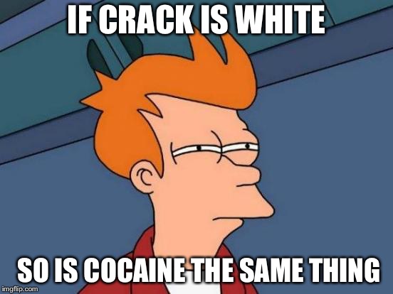 Futurama Fry | IF CRACK IS WHITE; SO IS COCAINE THE SAME THING | image tagged in memes,futurama fry | made w/ Imgflip meme maker