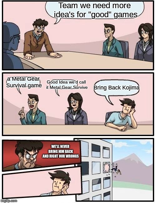 Konami's Boardroom pt.2 | Team we need more idea's for "good" games; a Metal Gear Survival game; Good Idea we'd call it Metal Gear Survive; Bring Back Kojima; WE'LL NEVER BRING HIM BACK AND RIGHT OUR WRONGS | image tagged in memes,boardroom meeting suggestion | made w/ Imgflip meme maker