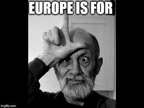 loser | EUROPE IS FOR | image tagged in loser | made w/ Imgflip meme maker