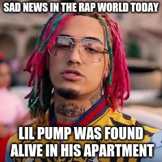 lol pump | SAD NEWS IN THE RAP WORLD TODAY; LIL PUMP WAS FOUND ALIVE IN HIS APARTMENT | image tagged in lil pump | made w/ Imgflip meme maker