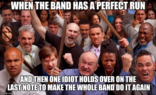 Angry People | WHEN THE BAND HAS A PERFECT RUN; AND THEN ONE IDIOT HOLDS OVER ON THE LAST NOTE TO MAKE THE WHOLE BAND DO IT AGAIN | image tagged in angry people | made w/ Imgflip meme maker