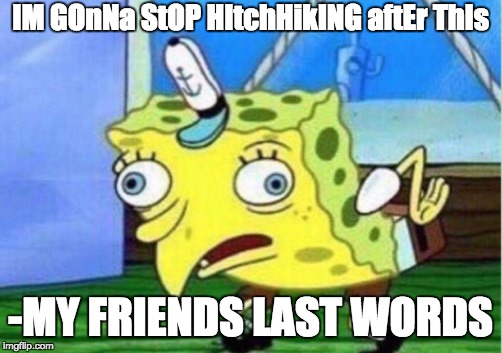 Mocking Spongebob Meme | IM GOnNa StOP HItchHikING aftEr ThIs; -MY FRIENDS LAST WORDS | image tagged in memes,mocking spongebob | made w/ Imgflip meme maker