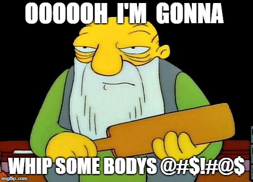 That's a paddlin' | OOOOOH  I'M  GONNA; WHIP SOME BODYS @#$!#@$ | image tagged in memes,that's a paddlin' | made w/ Imgflip meme maker