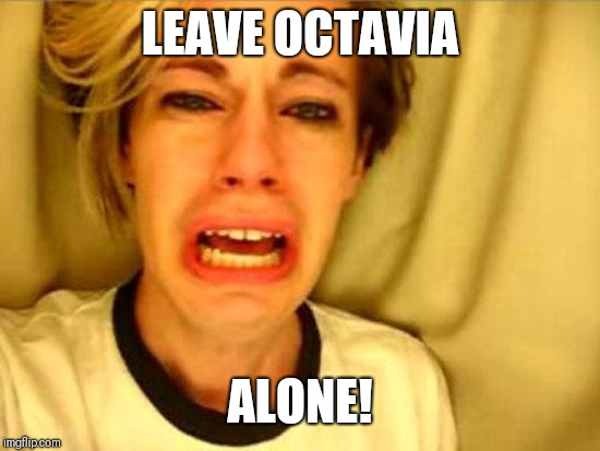 Seriously guys, it's getting out of hand, and Octavia is the one who comes out looking good, not you. | LEAVE OCTAVIA; ALONE! | image tagged in leave britney alone,memes | made w/ Imgflip meme maker