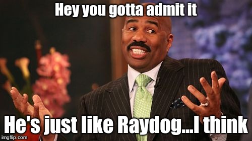 Hey you gotta admit it He's just like Raydog...I think | made w/ Imgflip meme maker