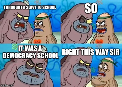 How Tough Are You Meme | SO; I BROUGHT A SLAVE TO SCHOOL; IT WAS A DEMOCRACY SCHOOL; RIGHT THIS WAY SIR | image tagged in memes,how tough are you | made w/ Imgflip meme maker