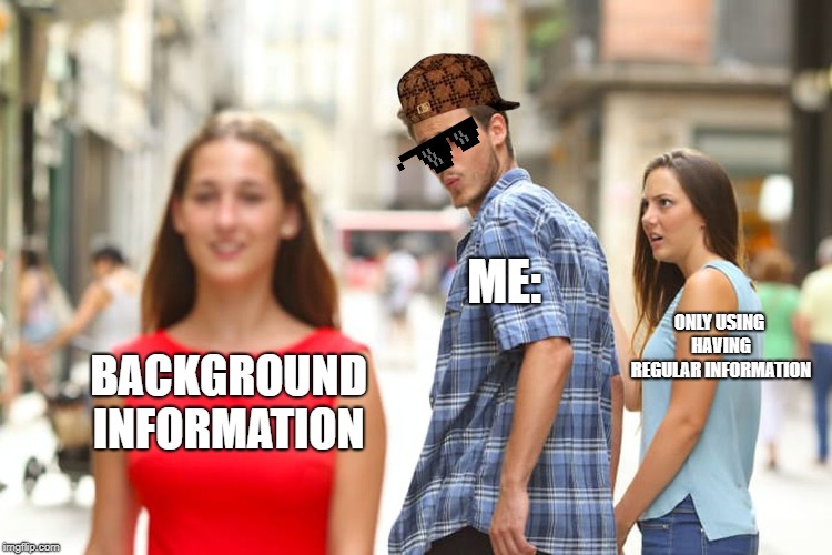 Distracted Boyfriend | ME:; ONLY USING HAVING REGULAR INFORMATION; BACKGROUND INFORMATION | image tagged in memes,distracted boyfriend | made w/ Imgflip meme maker