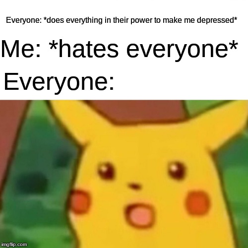 Surprised Pikachu | Everyone: *does everything in their power to make me depressed*; Me: *hates everyone*; Everyone: | image tagged in memes,surprised pikachu | made w/ Imgflip meme maker