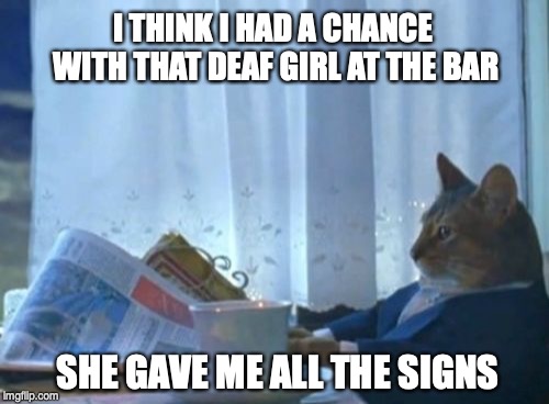 I Should Buy A Boat Cat | I THINK I HAD A CHANCE WITH THAT DEAF GIRL AT THE BAR; SHE GAVE ME ALL THE SIGNS | image tagged in memes,i should buy a boat cat,deaf | made w/ Imgflip meme maker