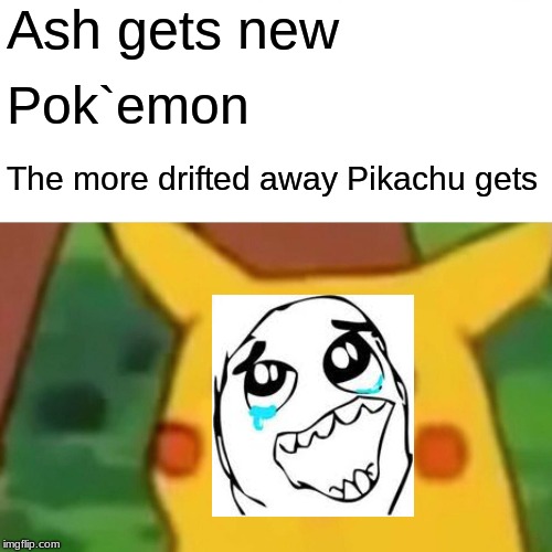 Surprised Pikachu Meme | Ash gets new; Pok`emon; The more drifted away Pikachu gets | image tagged in memes,surprised pikachu | made w/ Imgflip meme maker
