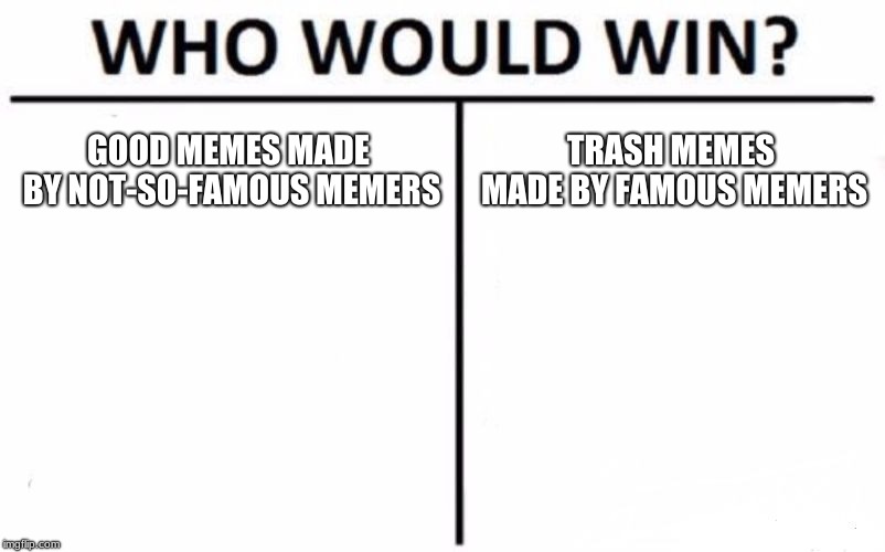 Who Would Win? Meme | GOOD MEMES MADE BY NOT-SO-FAMOUS MEMERS; TRASH MEMES MADE BY FAMOUS MEMERS | image tagged in memes,who would win | made w/ Imgflip meme maker