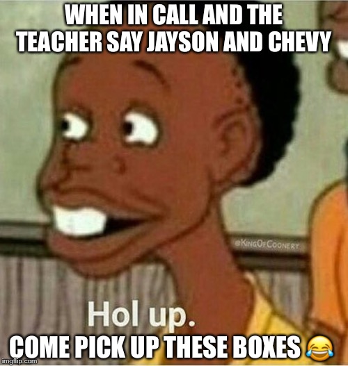 hol up | WHEN IN CALL AND THE TEACHER SAY JAYSON AND CHEVY; COME PICK UP THESE BOXES 😂 | image tagged in hol up | made w/ Imgflip meme maker