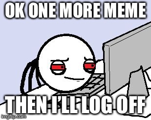 Tired user | OK ONE MORE MEME; THEN I’LL LOG OFF | image tagged in tired user | made w/ Imgflip meme maker
